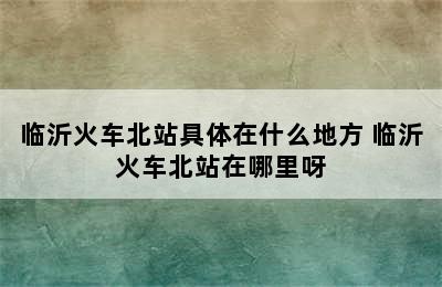 临沂火车北站具体在什么地方 临沂火车北站在哪里呀